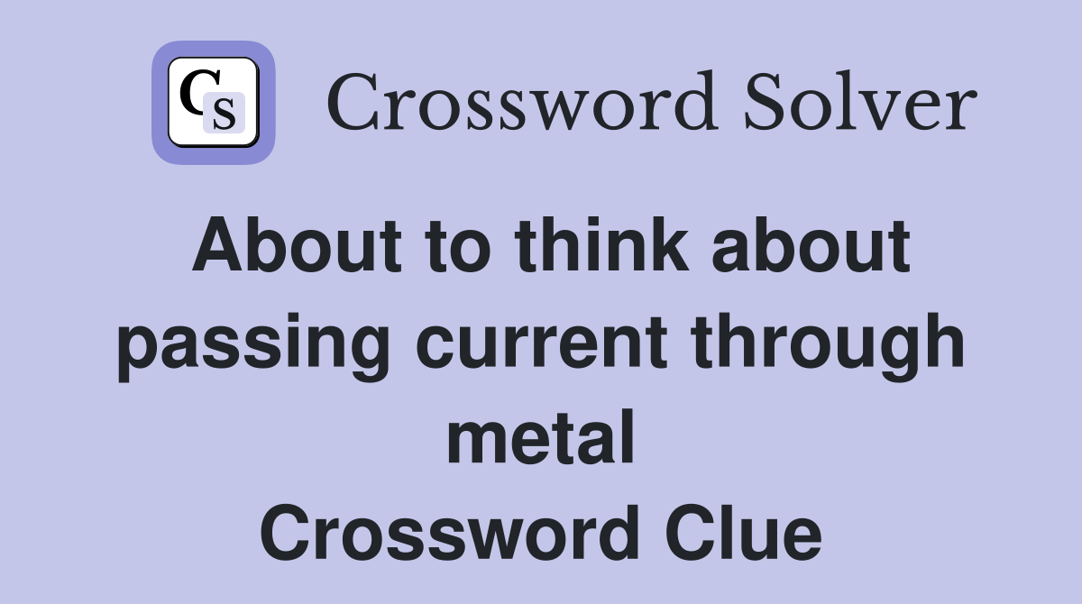 About to think about passing current through metal Crossword Clue