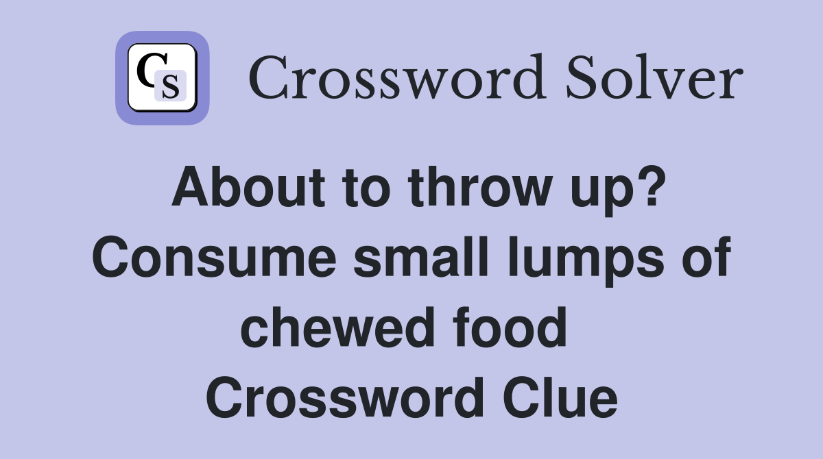 About to throw up? Consume small lumps of chewed food  Crossword Clue
