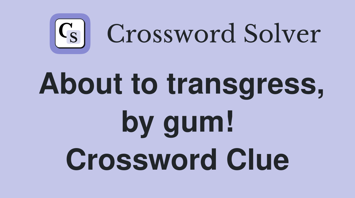 About to transgress, by gum! Crossword Clue