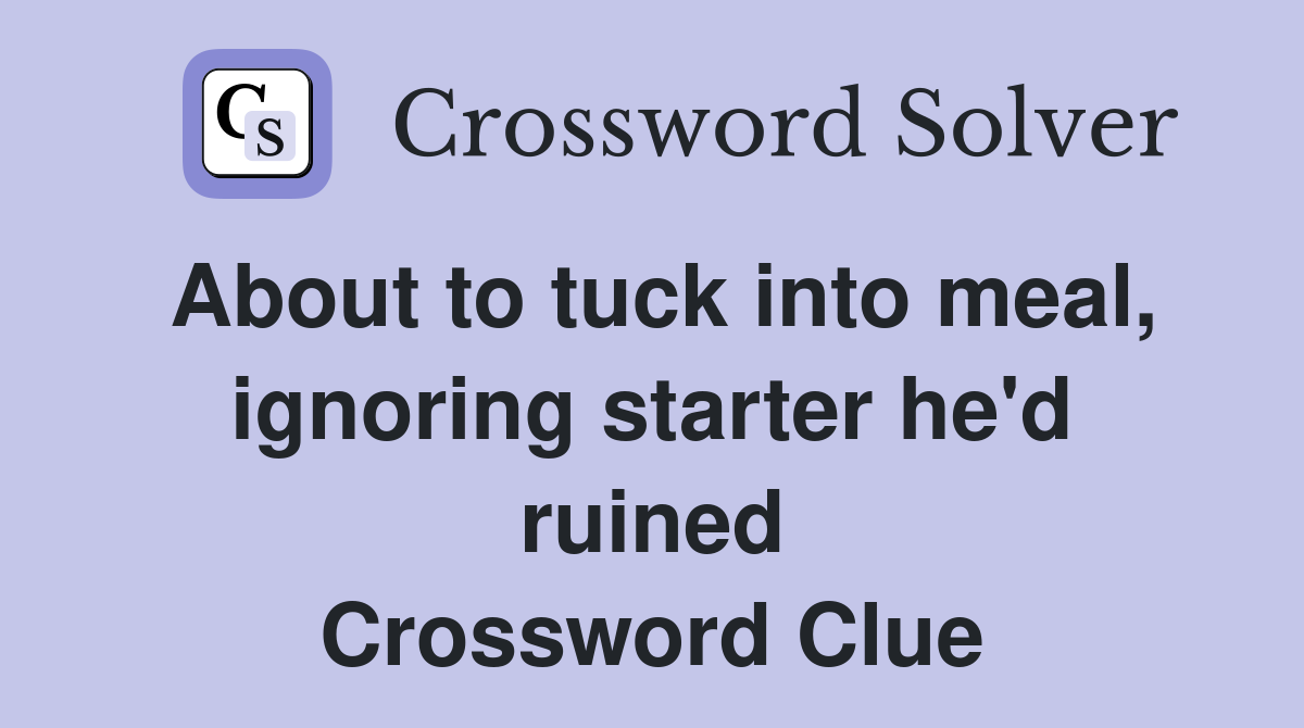 About to tuck into meal, ignoring starter he'd ruined Crossword Clue