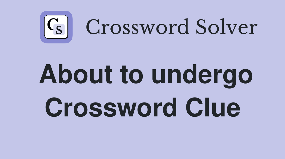 About to undergo Crossword Clue