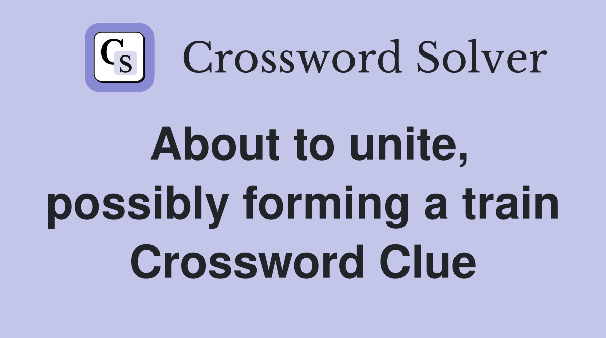 About to unite, possibly forming a train Crossword Clue