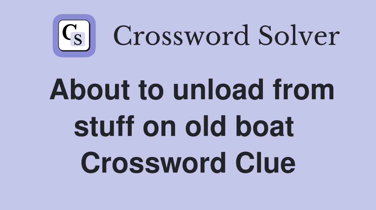 About to unload from stuff on old boat  Crossword Clue
