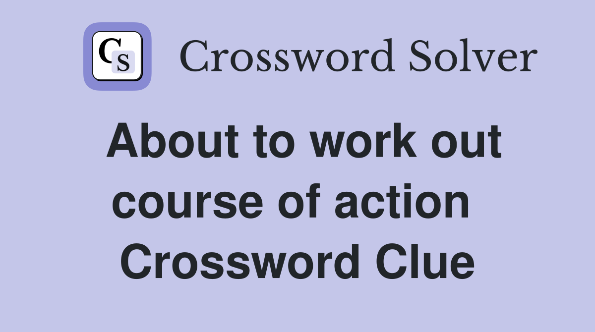 About to work out course of action  Crossword Clue