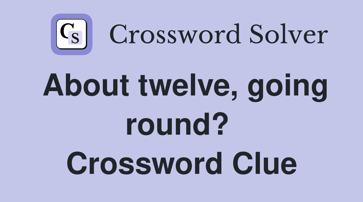 About twelve, going round?  Crossword Clue