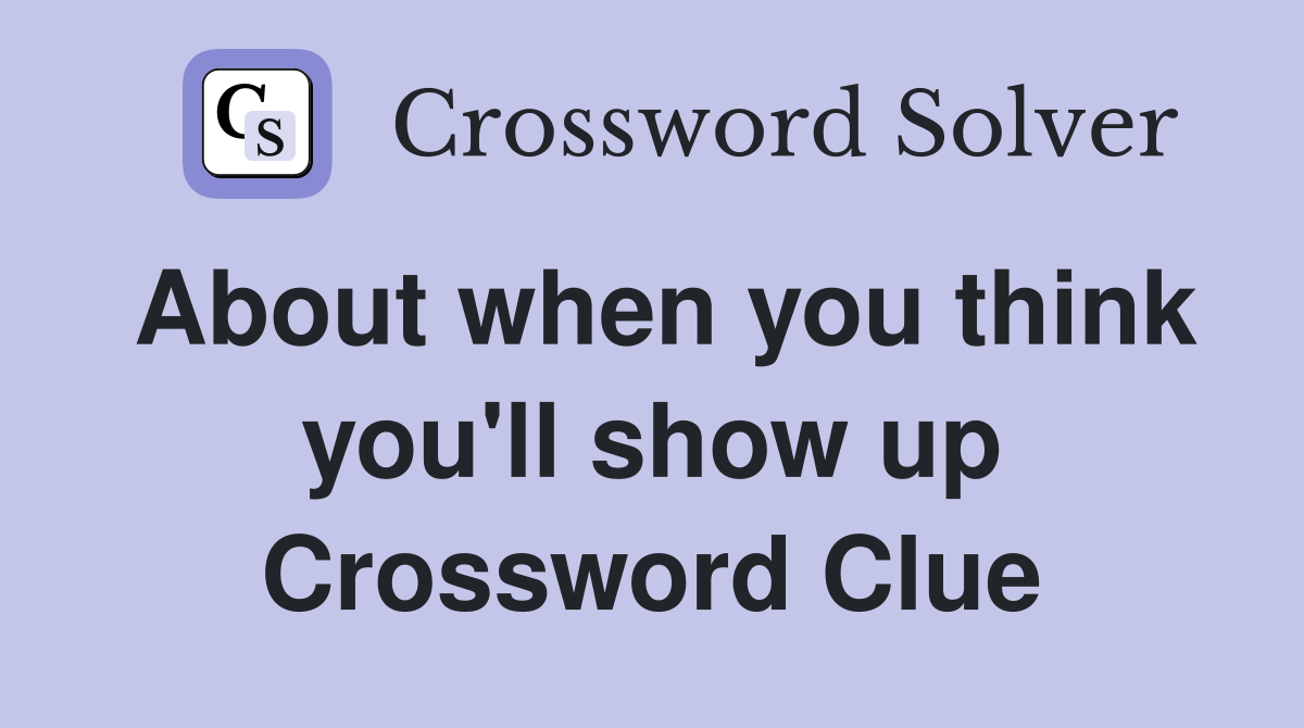 About when you think you'll show up Crossword Clue