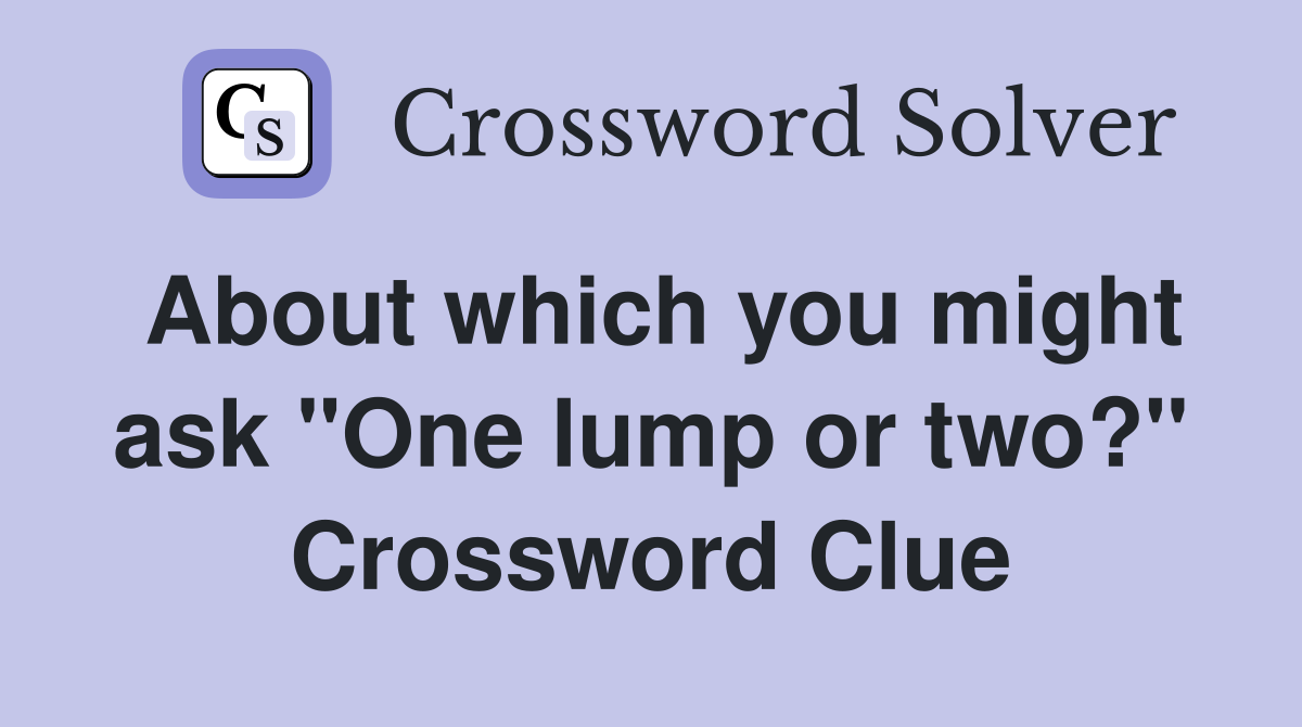About which you might ask "One lump or two?" Crossword Clue