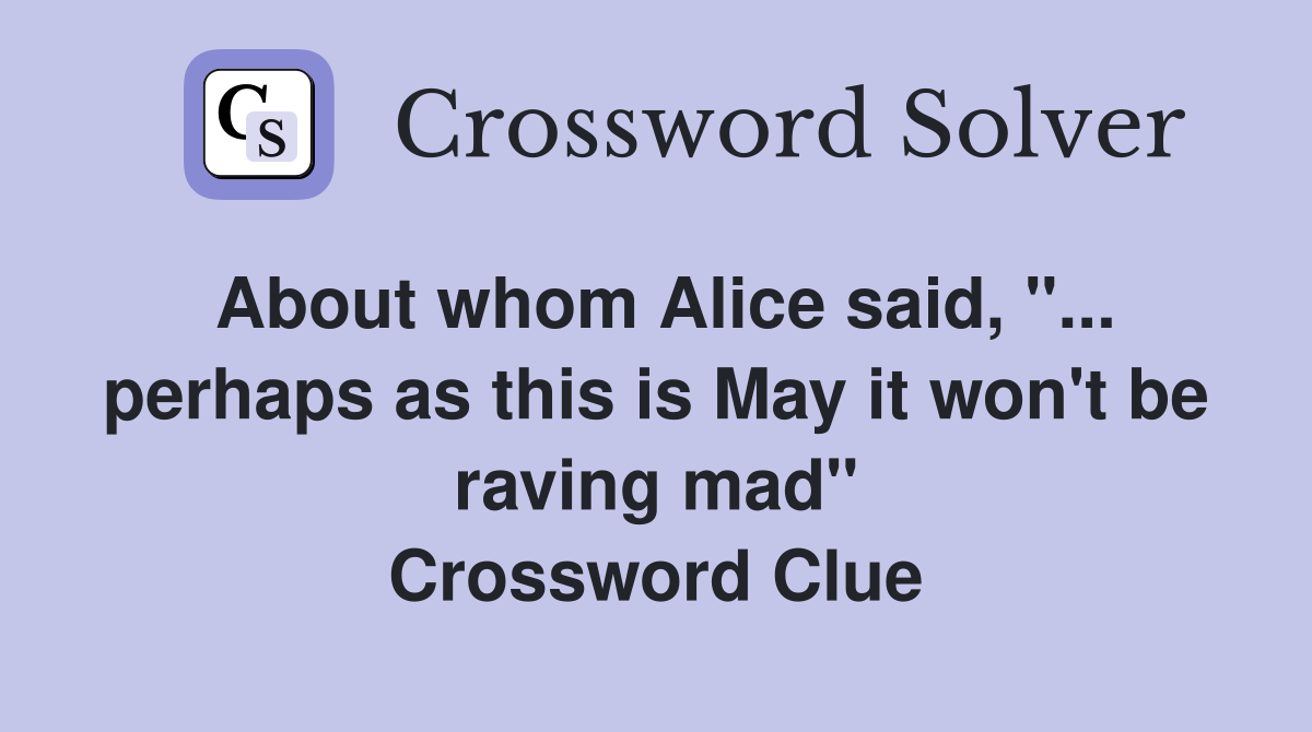 About whom Alice said, "... perhaps as this is May it won't be raving mad" Crossword Clue