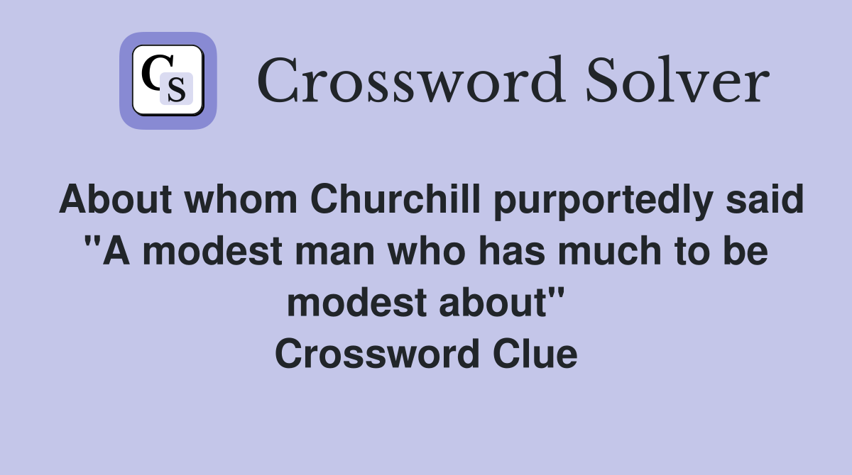 About whom Churchill purportedly said "A modest man who has much to be modest about" Crossword Clue