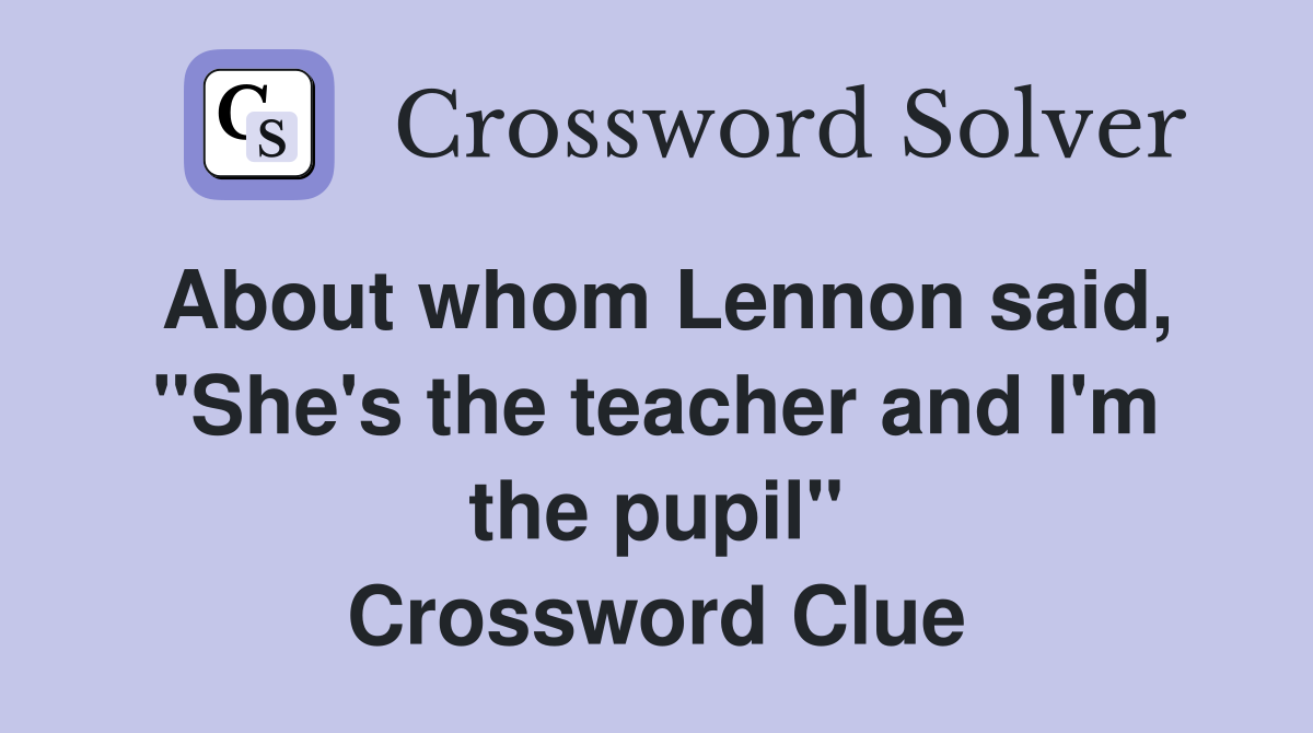 About whom Lennon said, "She's the teacher and I'm the pupil" Crossword Clue