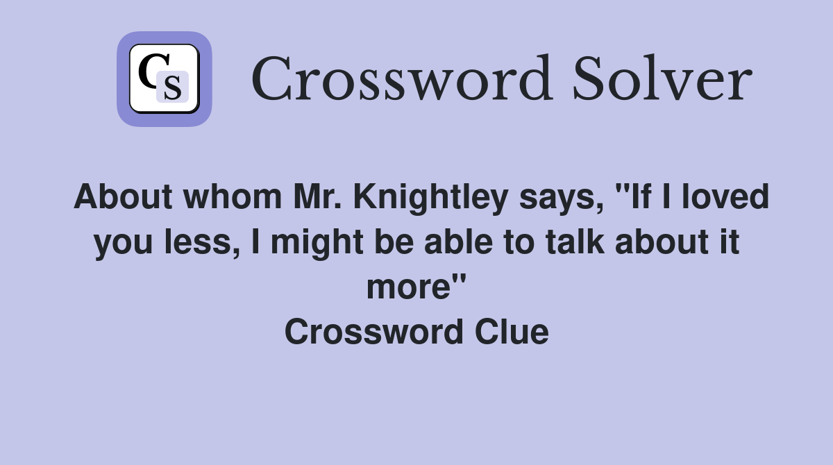 About whom Mr. Knightley says, "If I loved you less, I might be able to talk about it more" Crossword Clue