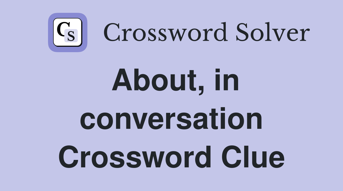 About, in conversation Crossword Clue