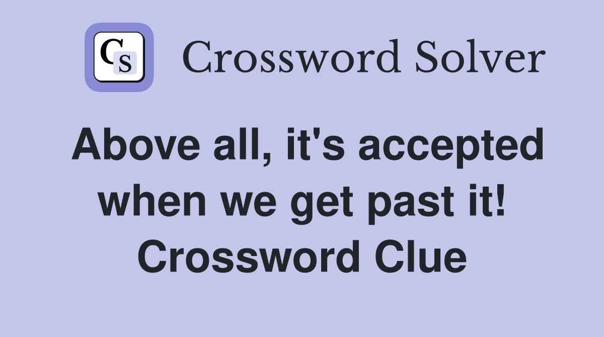 Above all, it's accepted when we get past it! Crossword Clue