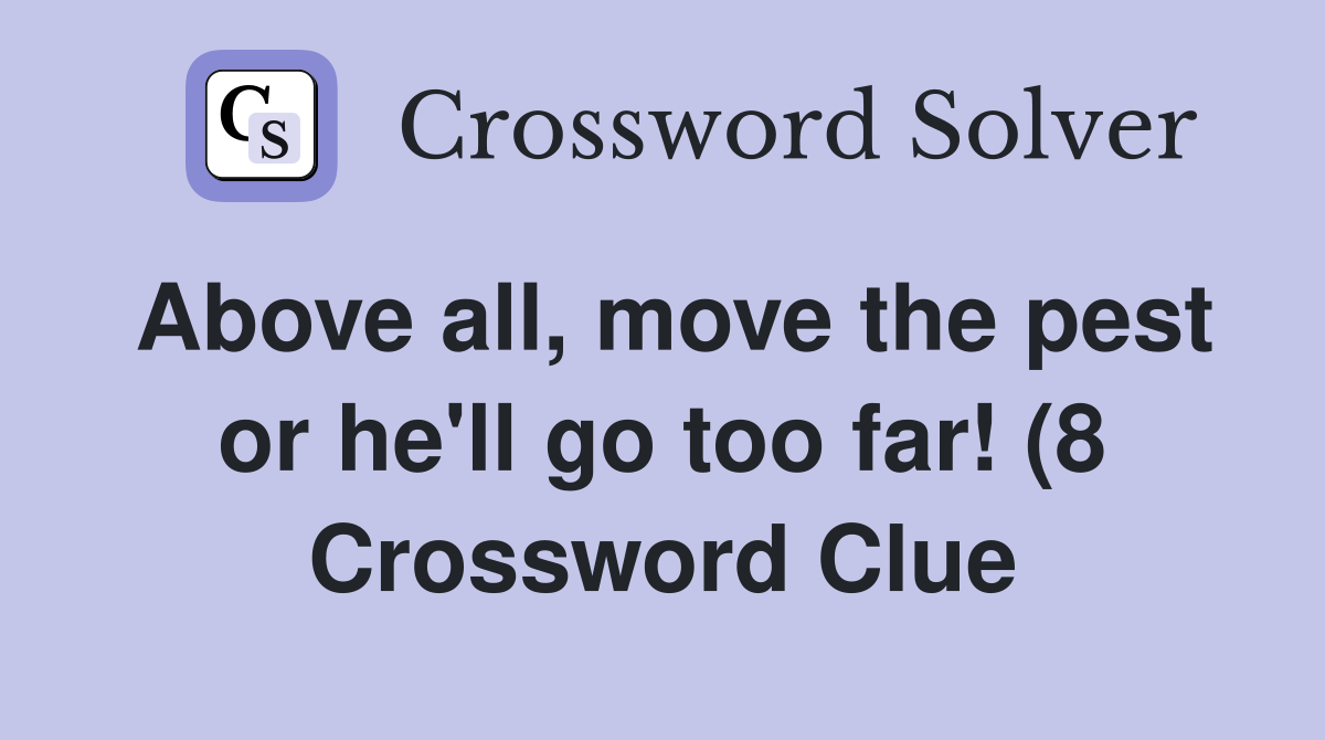 Above all move the pest or he #39 ll go too far (8) Crossword Clue Above all move the pest or he #39 ll go too far (8) Crossword Clue