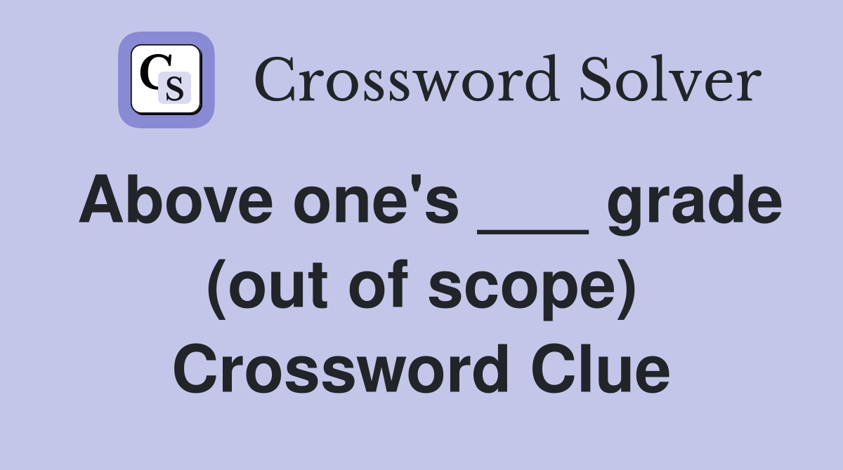Above one's ___ grade (out of scope) Crossword Clue