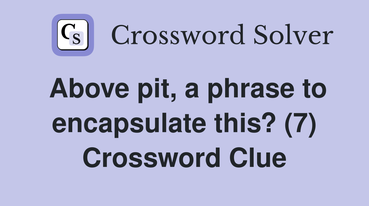 Above pit, a phrase to encapsulate this? (7) Crossword Clue
