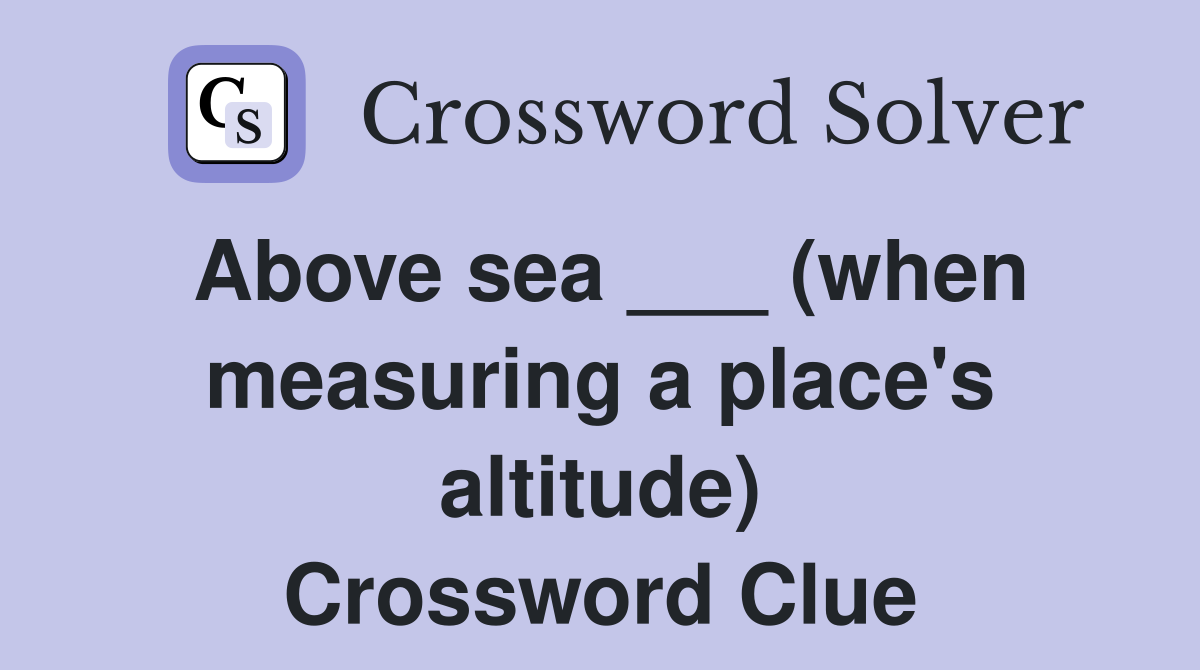 Above sea ___ (when measuring a place's altitude) Crossword Clue