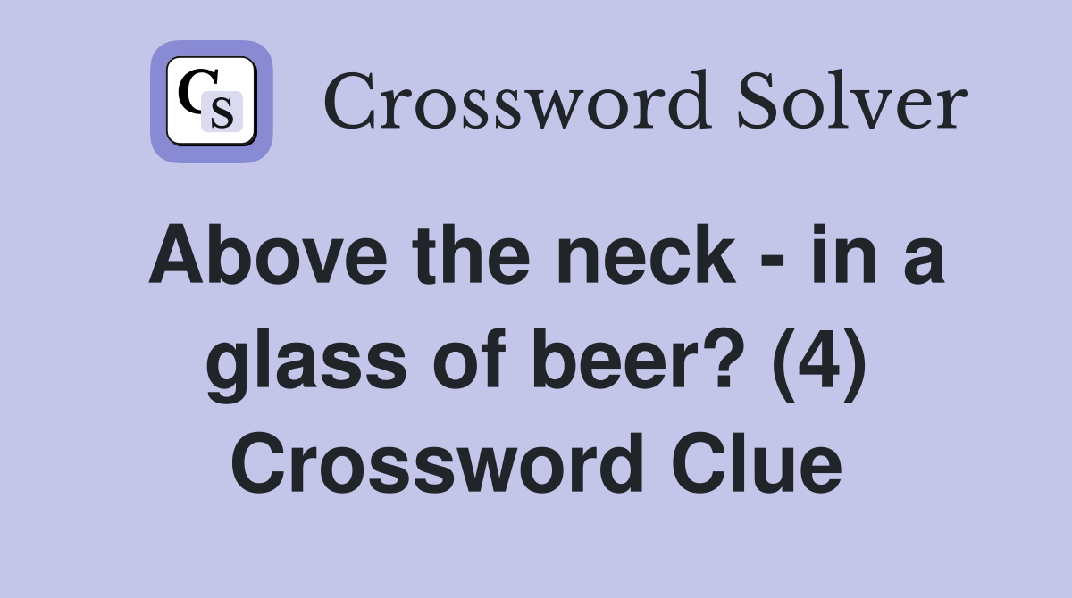 Above the neck - in a glass of beer? (4) Crossword Clue