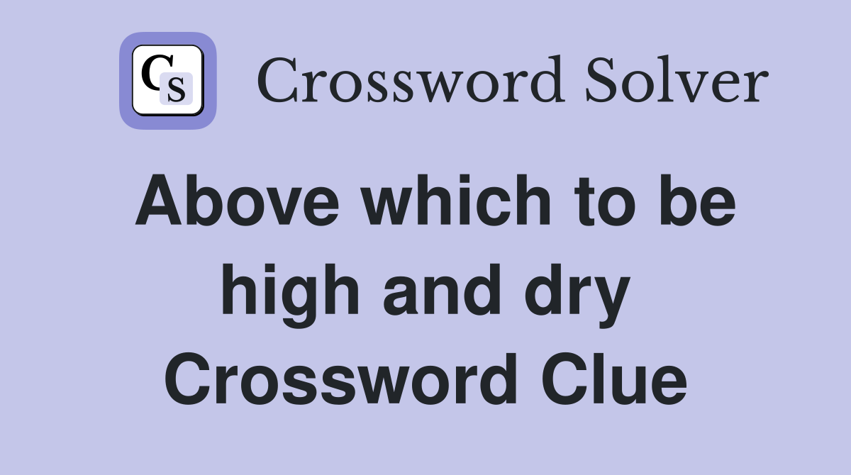 Above which to be high and dry Crossword Clue