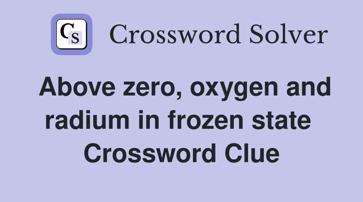 Above zero, oxygen and radium in frozen state  Crossword Clue