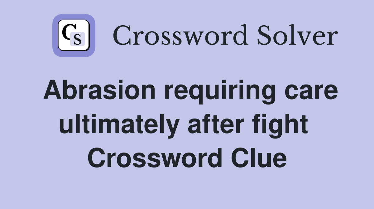 Abrasion requiring care ultimately after fight  Crossword Clue