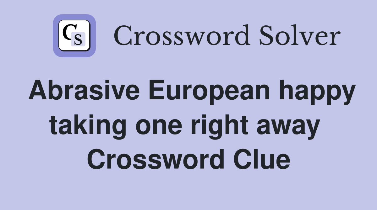 Abrasive European happy taking one right away  Crossword Clue