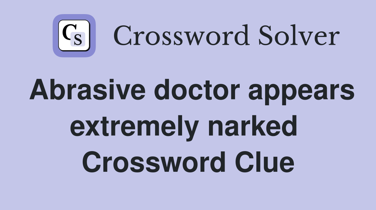 Abrasive doctor appears extremely narked  Crossword Clue