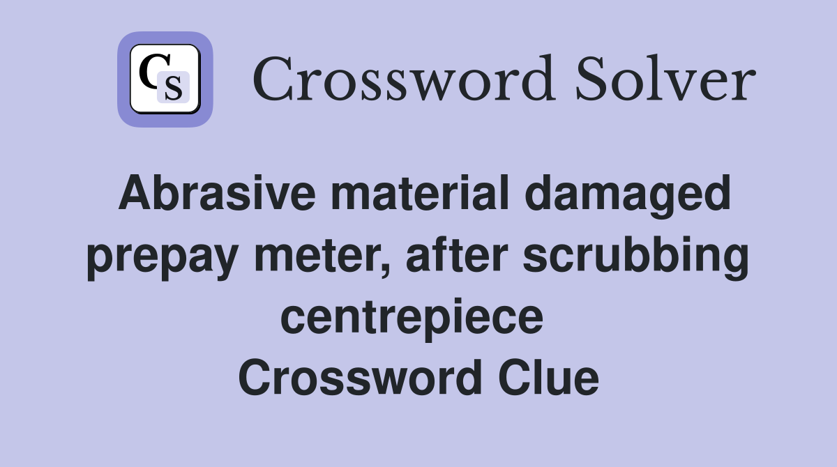 Abrasive material damaged prepay meter, after scrubbing centrepiece  Crossword Clue