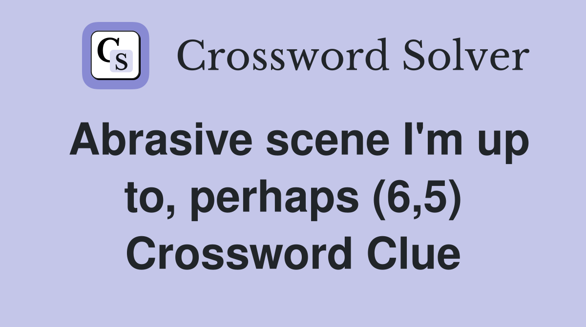 Abrasive scene I'm up to, perhaps (6,5) Crossword Clue