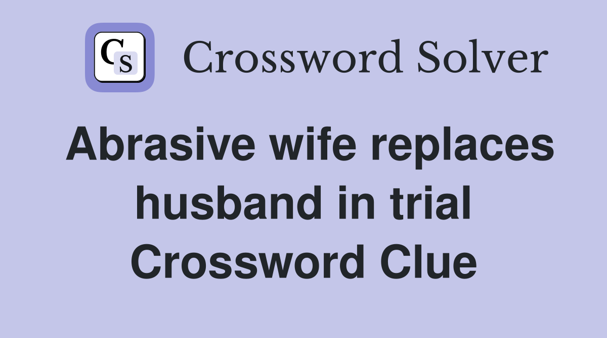 Abrasive wife replaces husband in trial Crossword Clue