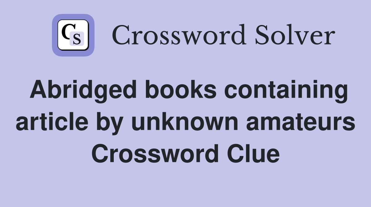 Abridged books containing article by unknown amateurs Crossword Clue