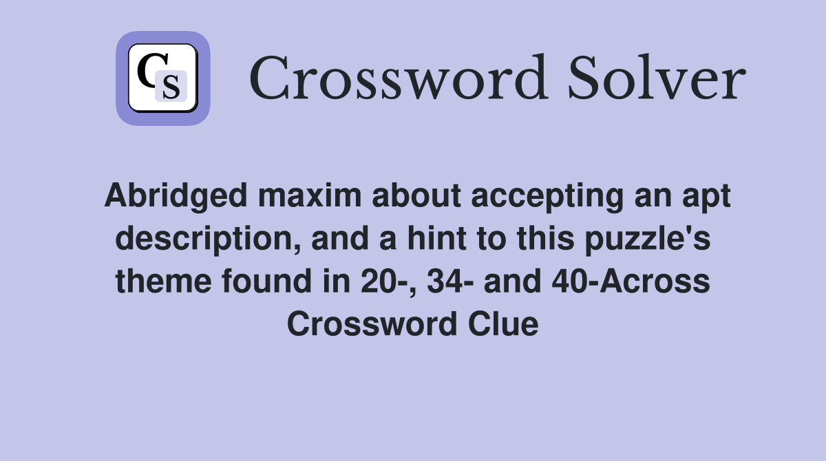 Abridged maxim about accepting an apt description, and a hint to this puzzle's theme found in 20-, 34- and 40-Across Crossword Clue