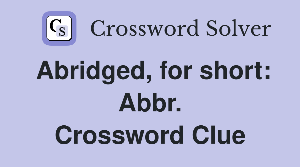 Abridged, for short: Abbr. Crossword Clue