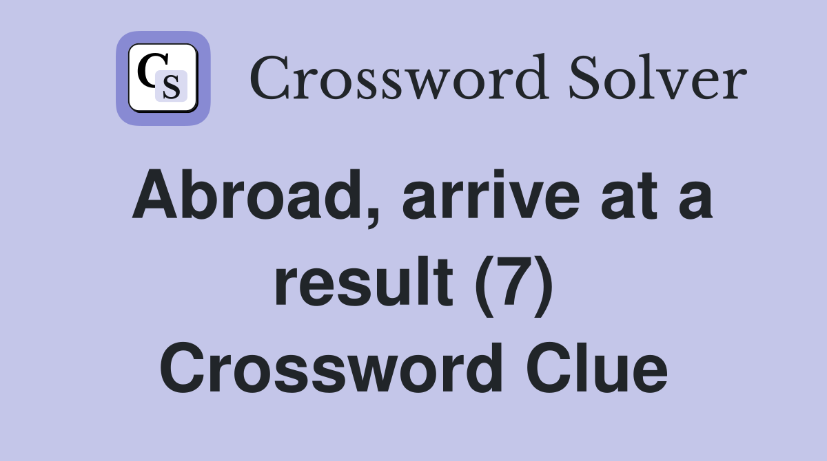 Abroad, arrive at a result (7) Crossword Clue