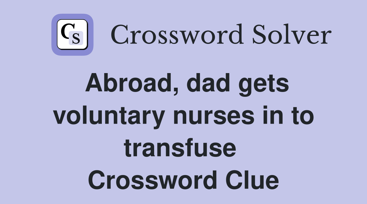 Abroad, dad gets voluntary nurses in to transfuse  Crossword Clue