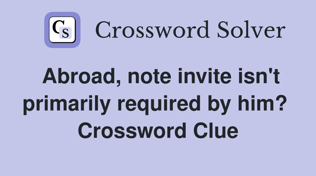 Abroad, note invite isn't primarily required by him?  Crossword Clue