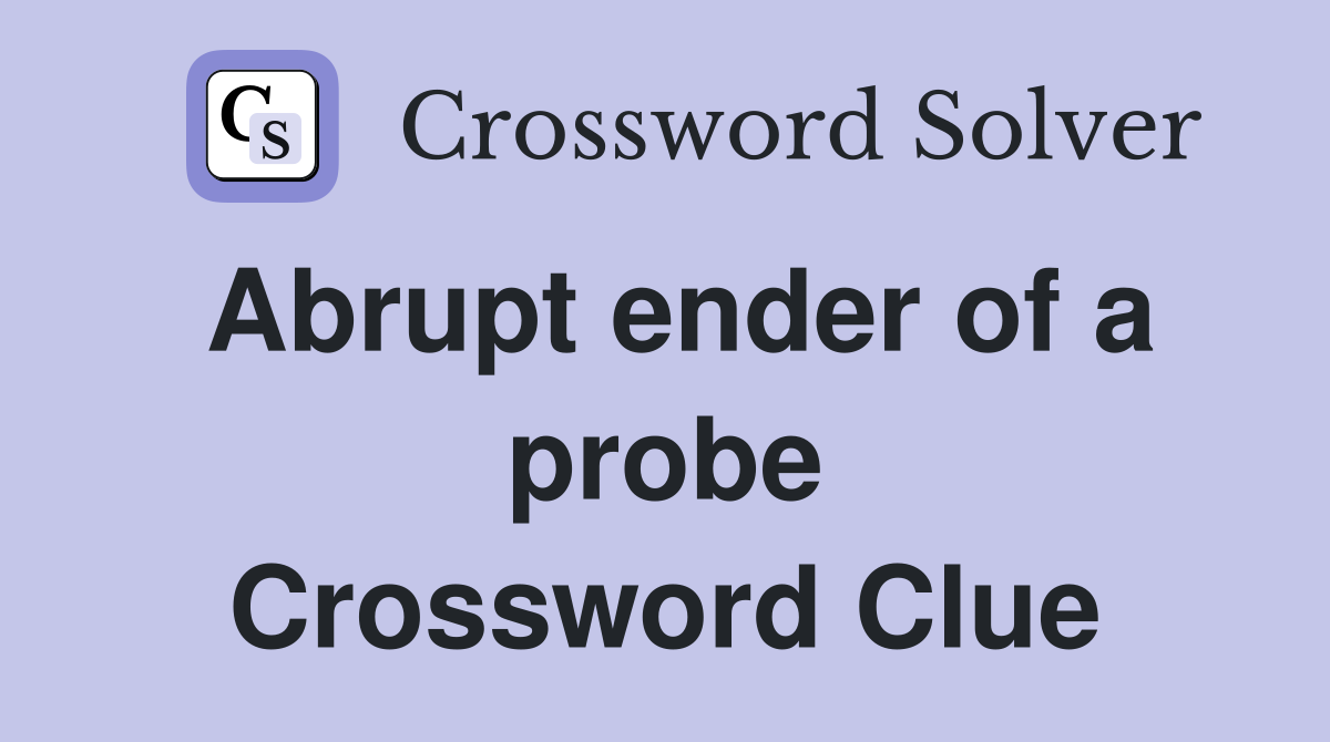 Abrupt ender of a probe Crossword Clue
