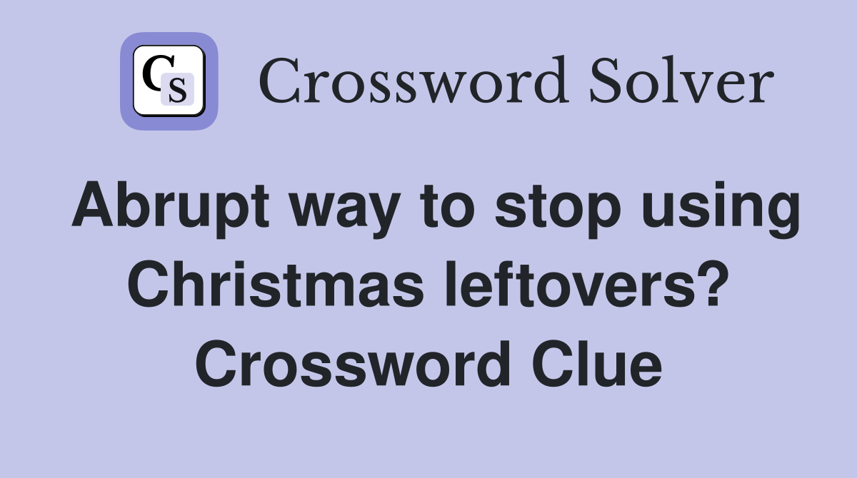 Abrupt way to stop using Christmas leftovers? Crossword Clue