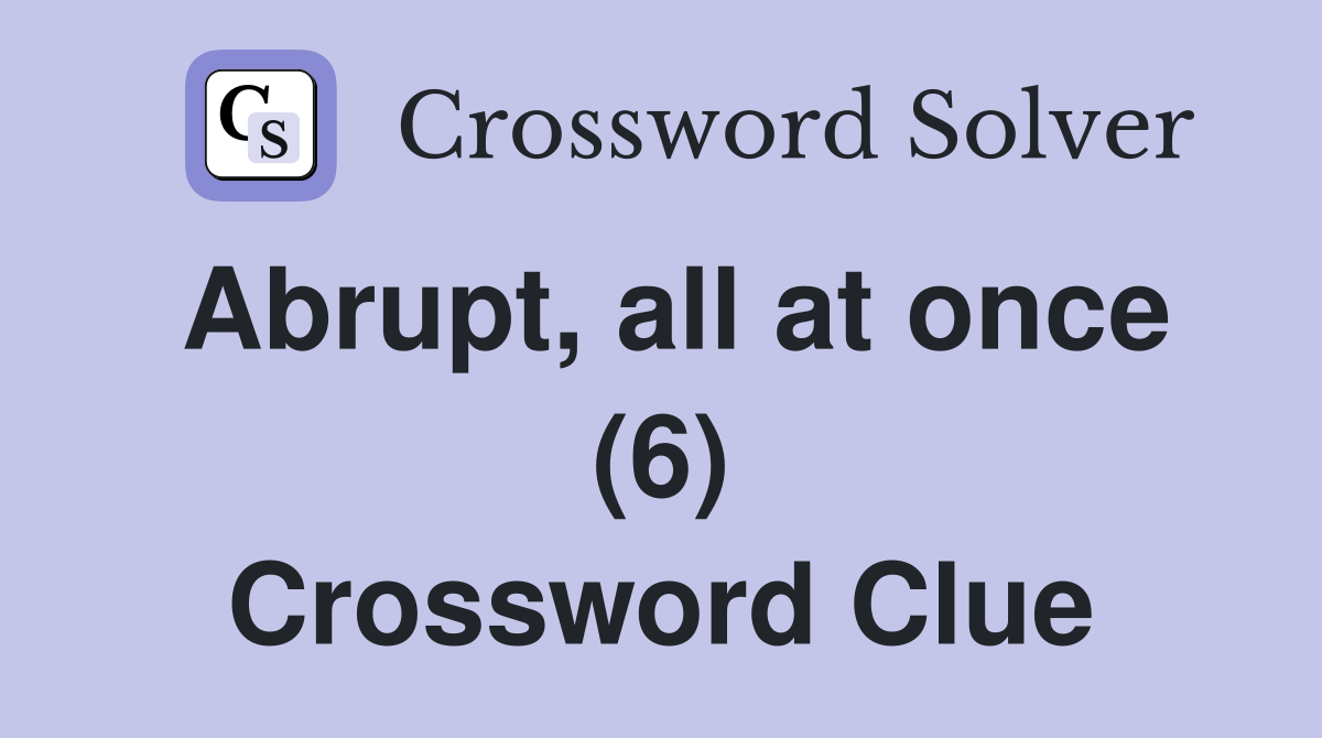 Abrupt, all at once (6) Crossword Clue