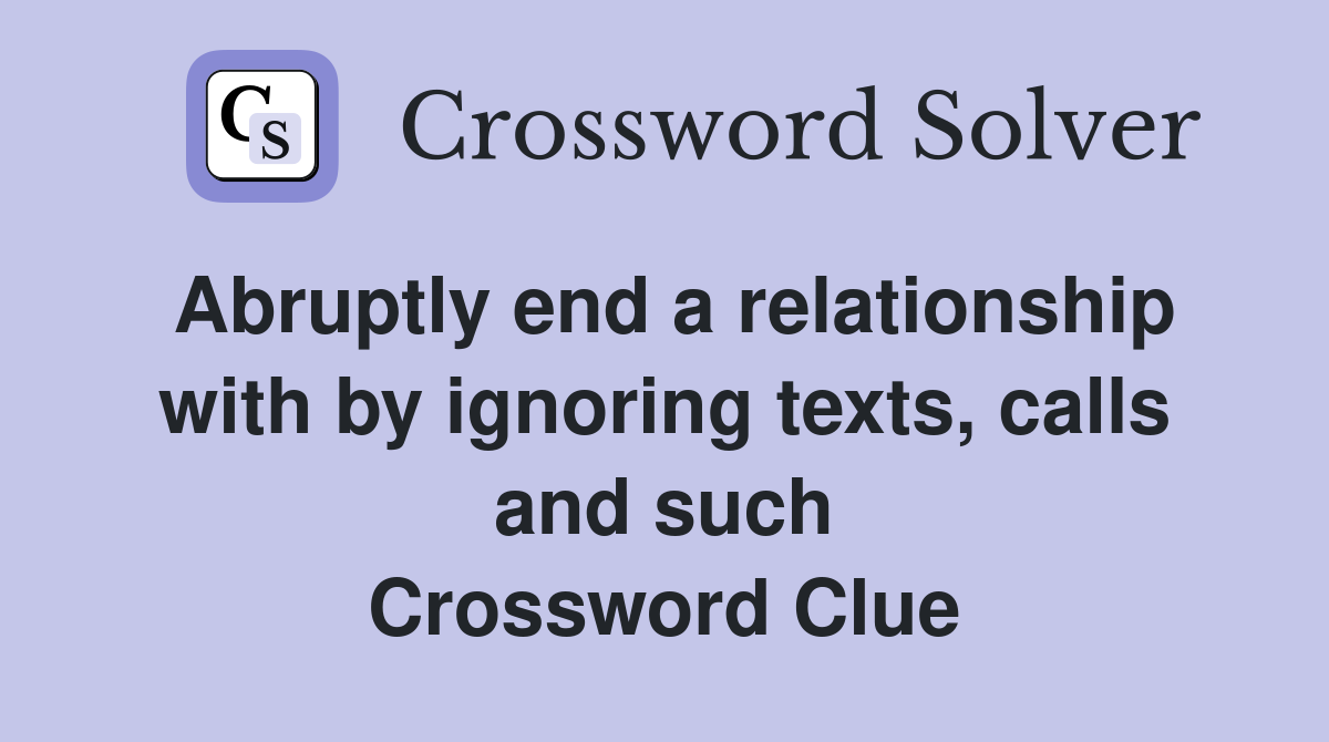 Abruptly end a relationship with by ignoring texts, calls and such Crossword Clue