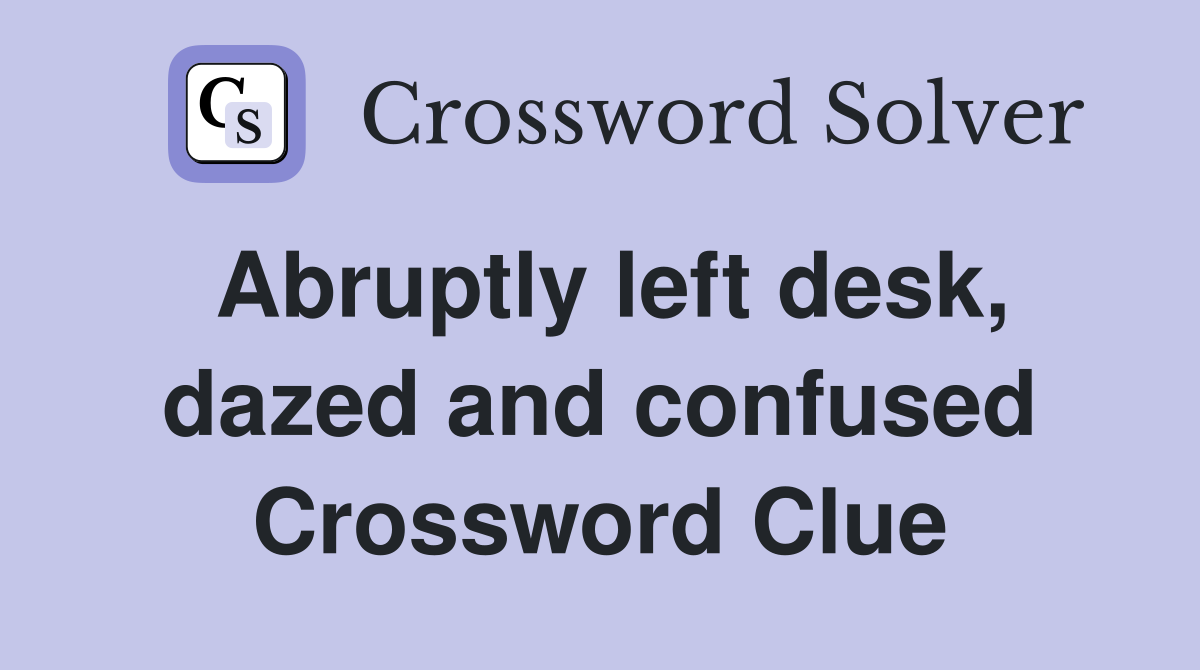 Abruptly left desk, dazed and confused Crossword Clue