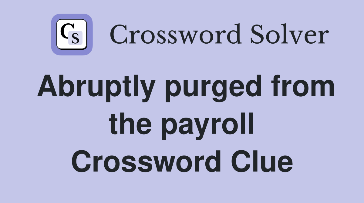 Abruptly purged from the payroll Crossword Clue