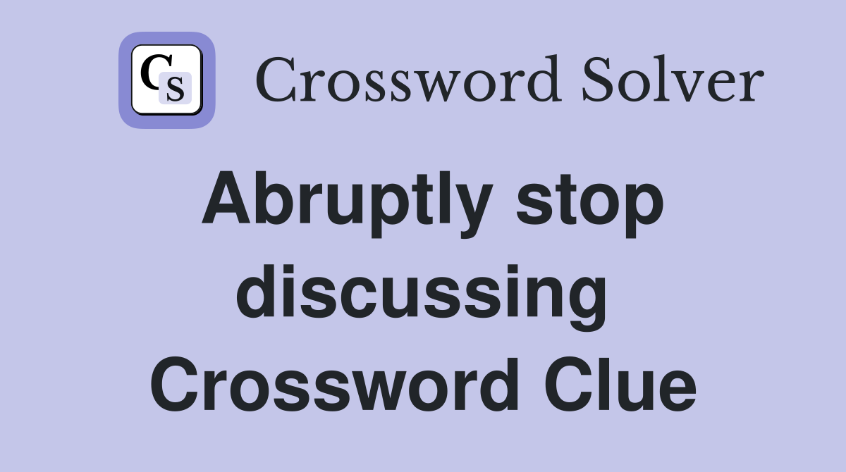 Abruptly stop discussing Crossword Clue