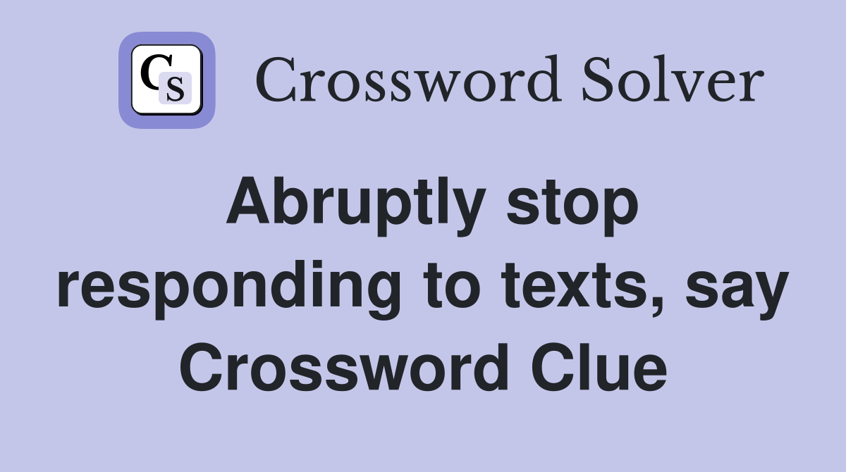 Abruptly stop responding to texts, say Crossword Clue