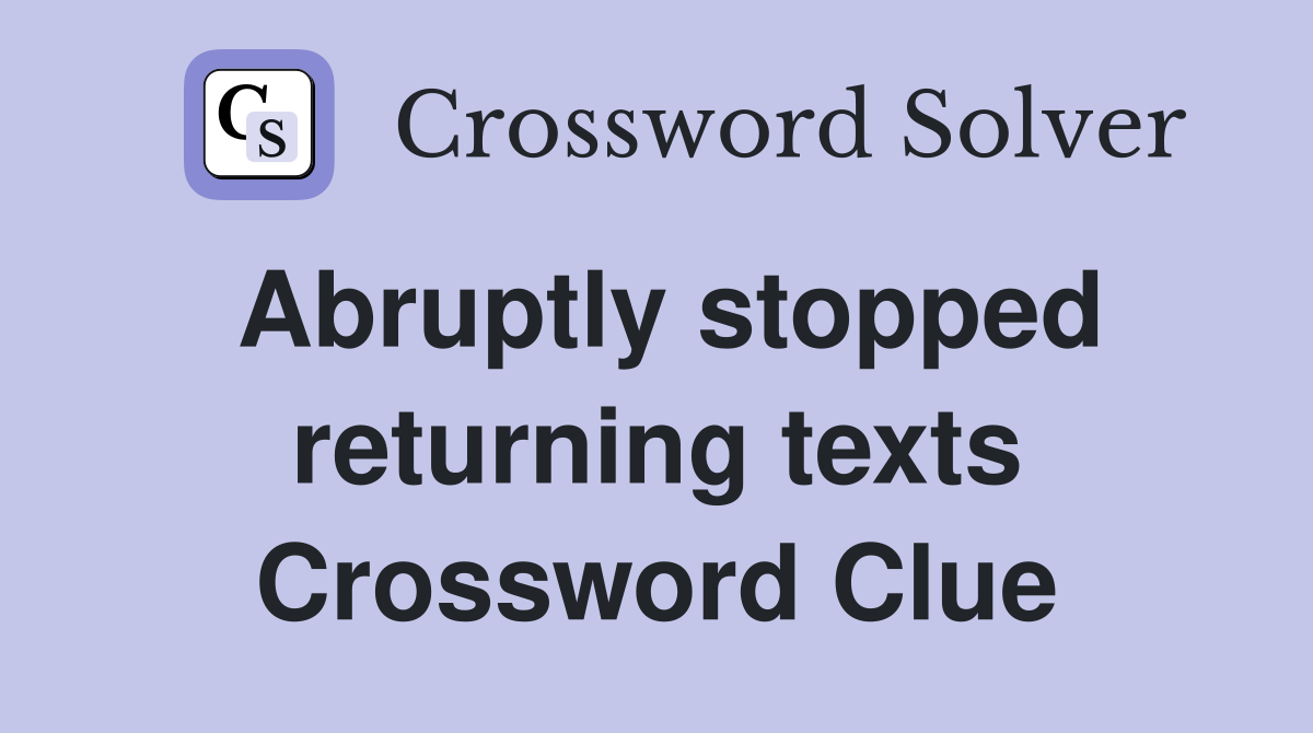 Abruptly stopped returning texts Crossword Clue