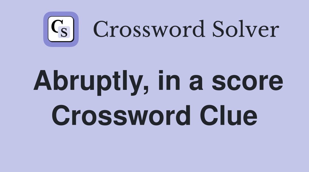 Abruptly, in a score Crossword Clue