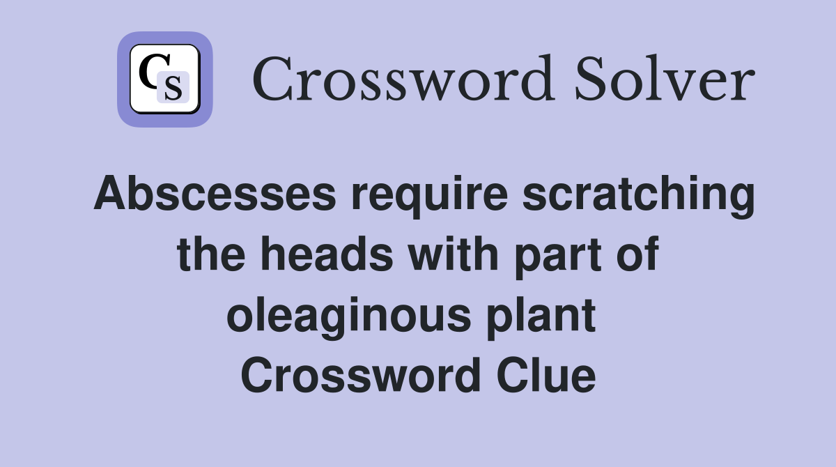 Abscesses require scratching the heads with part of oleaginous plant  Crossword Clue