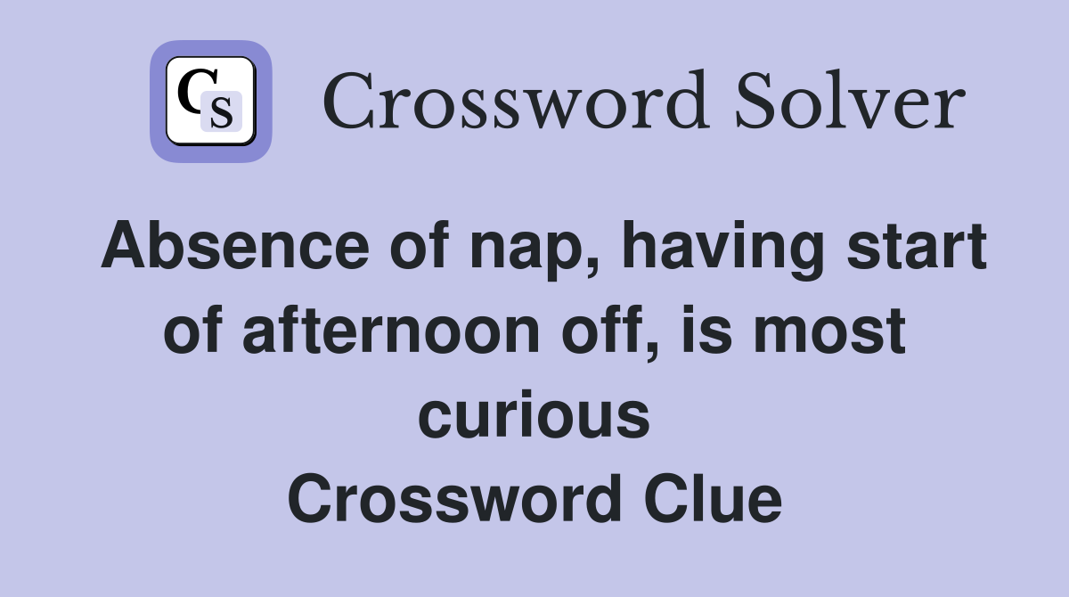 Absence of nap, having start of afternoon off, is most curious Crossword Clue