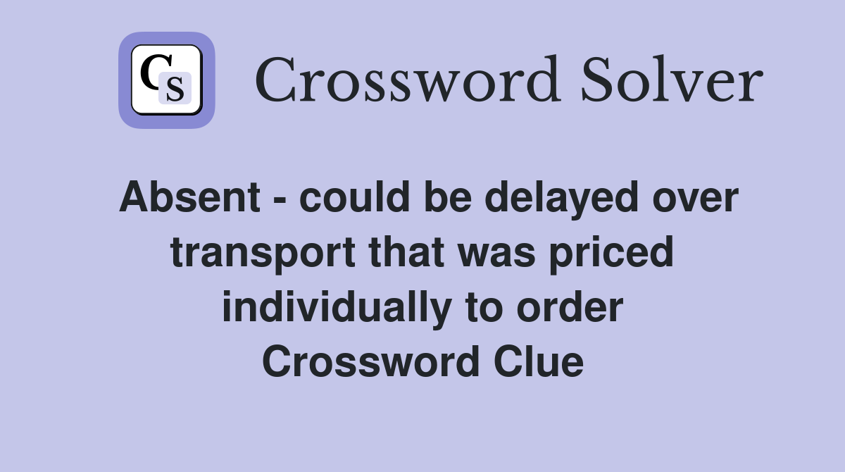 Absent - could be delayed over transport that was priced individually to order Crossword Clue