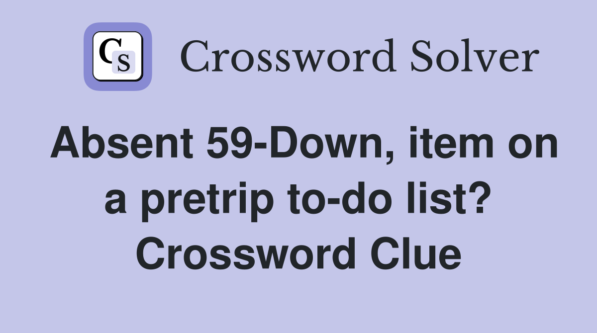 Absent 59-Down, item on a pretrip to-do list? Crossword Clue